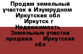 Продам земельный участок в Изумрудном - Иркутская обл., Иркутск г. Недвижимость » Земельные участки продажа   . Иркутская обл.